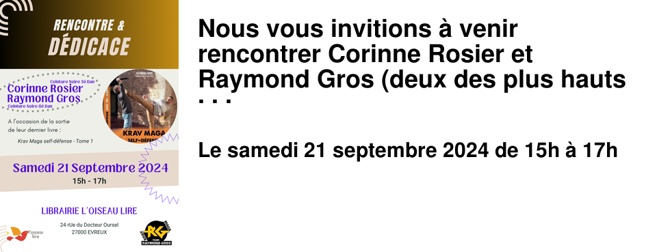 Nous vous invitions � venir rencontrer Corinne Rosier et Raymond Gros (deux des plus hauts grad�s de Krav Maga en France), pour la pr�sentation de leur livre � Krav Maga - Self-d�fense �. Ce sera l'occasion de d�couvrir ce sport complet, ouvert aux enfants d�s 6 ans, qui associe travail physique et mental aux notions de self-d�fense.